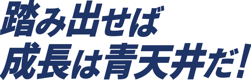踏み出せば成長は青天井だ！